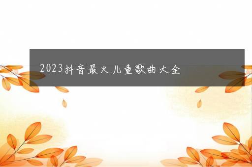 2023抖音最火儿童歌曲大全