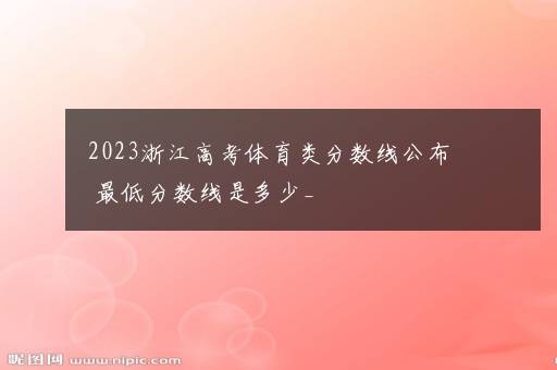 2023浙江高考体育类分数线公布 最低分数线是多少