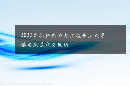 2023年材料科学与工程专业大学排名及录取分数线