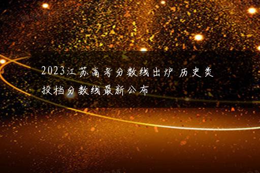 2023江苏高考分数线出炉 历史类投档分数线最新公布