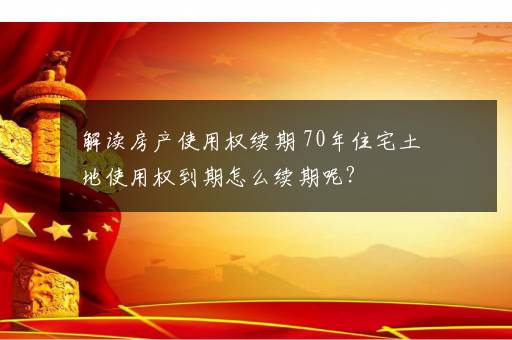 解读房产使用权续期 70年住宅土地使用权到期怎么续期呢？