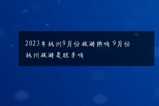 2023年杭州9月份旅游热吗 9月份杭州旅游是旺季吗