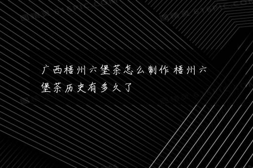 广西梧州六堡茶怎么制作 梧州六堡茶历史有多久了