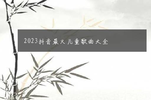 2023抖音最火儿童歌曲大全