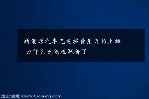 新能源汽车充电桩费用开始上涨 为什么充电桩涨价了