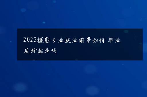 2023摄影专业就业前景如何 毕业后好就业吗