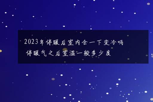 2023年停暖后室内会一下变冷吗 停暖气之后室温一般多少度