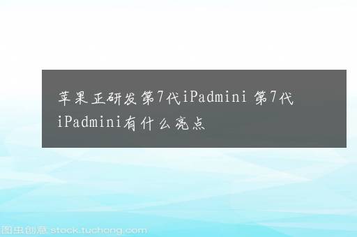 苹果正研发第7代iPadmini 第7代iPadmini有什么亮点