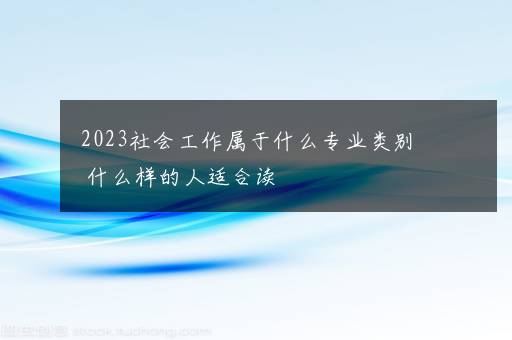 2023社会工作属于什么专业类别 什么样的人适合读