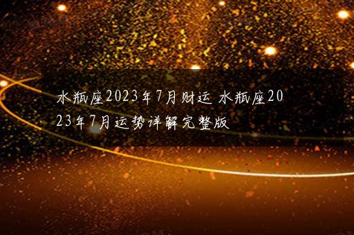 水瓶座2023年7月财运 水瓶座2023年7月运势详解完整版