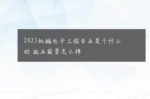 2023机械电子工程专业是干什么的 就业前景怎么样