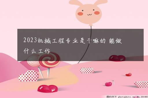 2023机械工程专业是干嘛的 能做什么工作