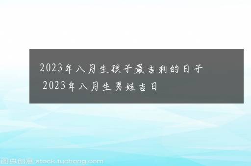 2023年八月生孩子最吉利的日子 2023年八月生男娃吉日