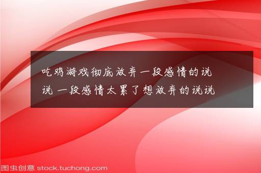 吃鸡游戏彻底放弃一段感情的说说 一段感情太累了想放弃的说说