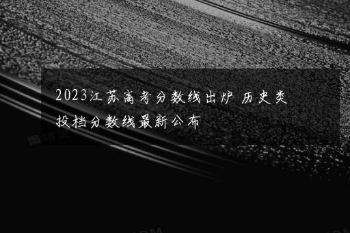 2023江苏高考分数线出炉 历史类投档分数线最新公布