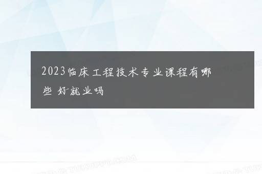 2023临床工程技术专业课程有哪些 好就业吗