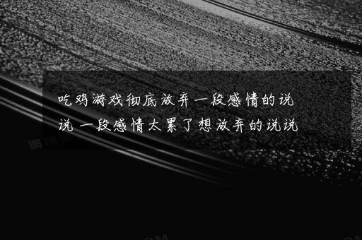 吃鸡游戏彻底放弃一段感情的说说 一段感情太累了想放弃的说说