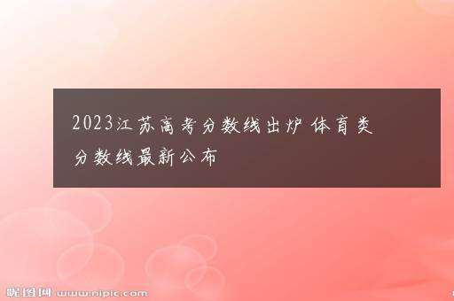 2023江苏高考分数线出炉 体育类分数线最新公布