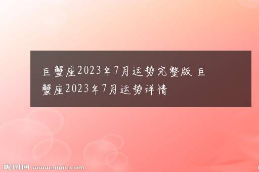 巨蟹座2023年7月运势完整版 巨蟹座2023年7月运势详情