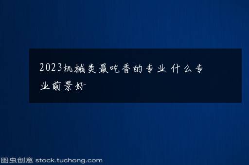 2023机械类最吃香的专业 什么专业前景好