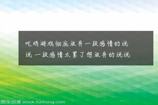 吃鸡游戏彻底放弃一段感情的说说 一段感情太累了想放弃的说说