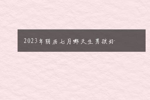 2023年阴历七月哪天生男孩好