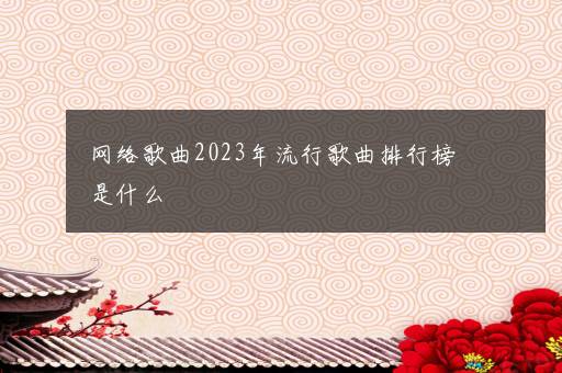 网络歌曲2023年流行歌曲排行榜是什么