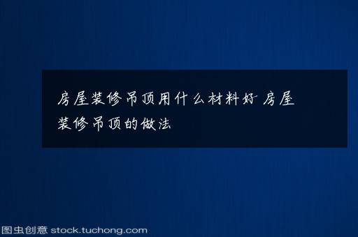 房屋装修吊顶用什么材料好 房屋装修吊顶的做法