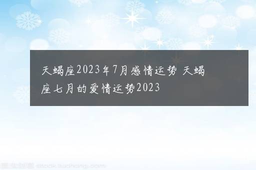 天蝎座2023年7月感情运势 天蝎座七月的爱情运势2023