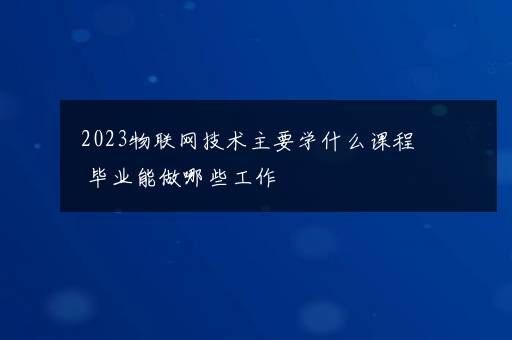 2023物联网技术主要学什么课程 毕业能做哪些工作