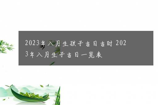 2023年八月生孩子吉日吉时 2023年八月生子吉日一览表