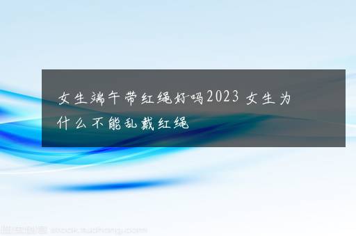 女生端午带红绳好吗2023 女生为什么不能乱戴红绳