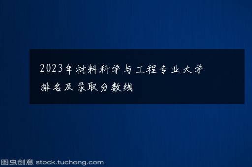 2023年材料科学与工程专业大学排名及录取分数线