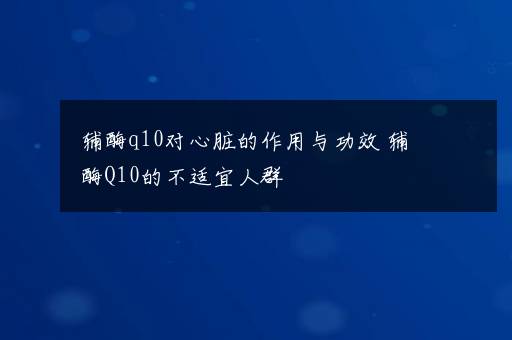 辅酶q10对心脏的作用与功效 辅酶Q10的不适宜人群