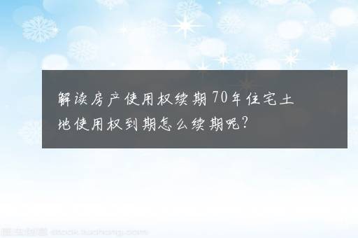 解读房产使用权续期 70年住宅土地使用权到期怎么续期呢？