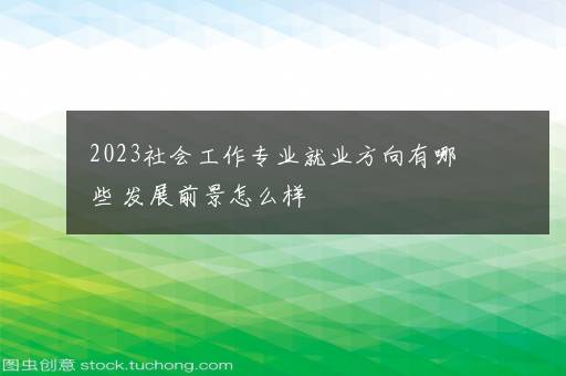 2023社会工作专业就业方向有哪些 发展前景怎么样