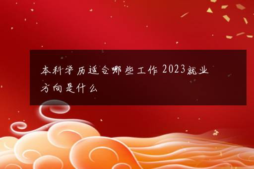 本科学历适合哪些工作 2023就业方向是什么