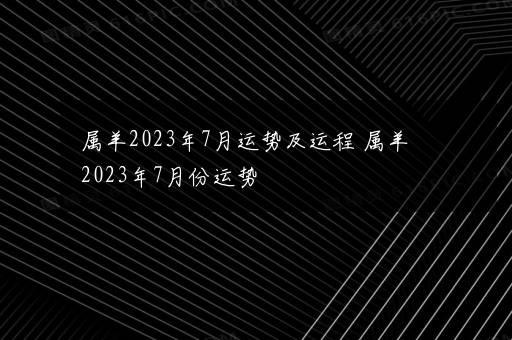 属羊2023年7月运势及运程 属羊2023年7月份运势