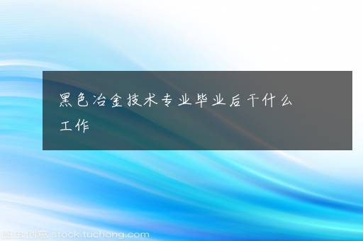 黑色冶金技术专业毕业后干什么工作