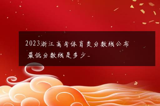 2023浙江高考体育类分数线公布 最低分数线是多少