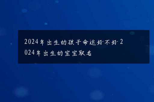 2024年出生的孩子命运好不好 2024年出生的宝宝取名