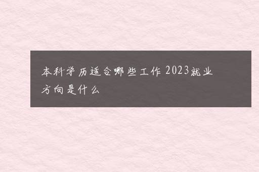 本科学历适合哪些工作 2023就业方向是什么