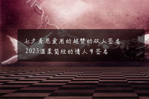 七夕秀恩爱用的超赞的双人签名 2023温柔简短的情人节签名