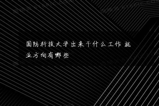 国防科技大学出来干什么工作 就业方向有哪些