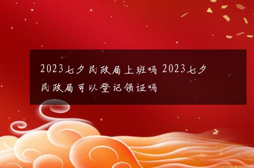 2023七夕民政局上班吗 2023七夕民政局可以登记领证吗