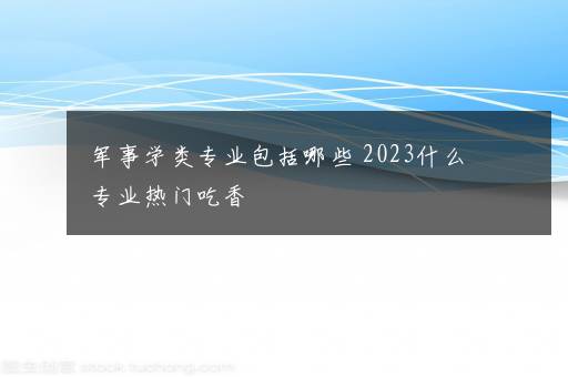 军事学类专业包括哪些 2023什么专业热门吃香