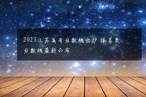 2023江苏高考分数线出炉 体育类分数线最新公布