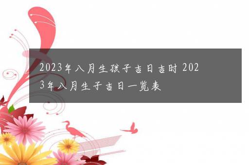 2023年八月生孩子吉日吉时 2023年八月生子吉日一览表