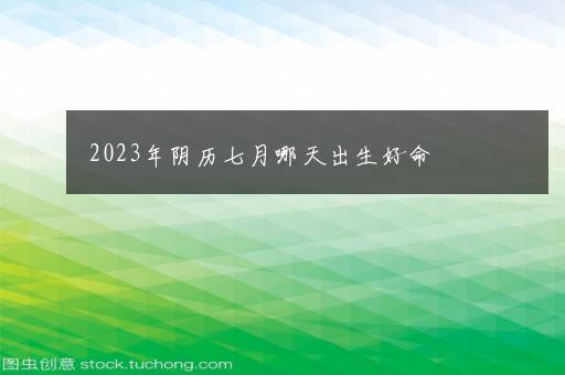 2023年阴历七月哪天出生好命