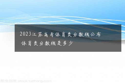 2023江苏高考体育类分数线公布 体育类分数线是多少